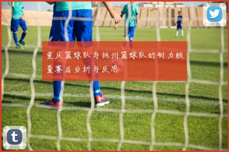 重庆篮球队与杭州篮球队的耐力较量赛后分析与反思