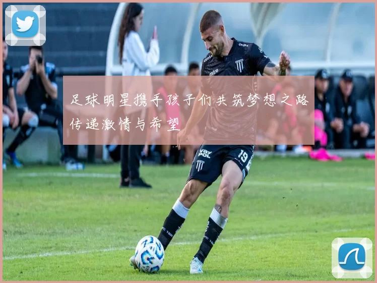 足球明星携手孩子们共筑梦想之路传递激情与希望
