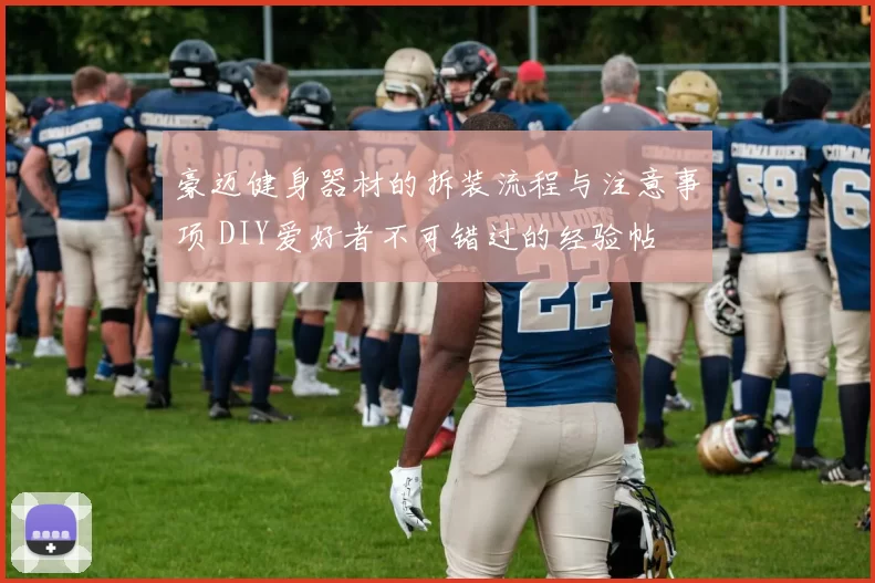 豪迈健身器材的拆装流程与注意事项 DIY爱好者不可错过的经验帖