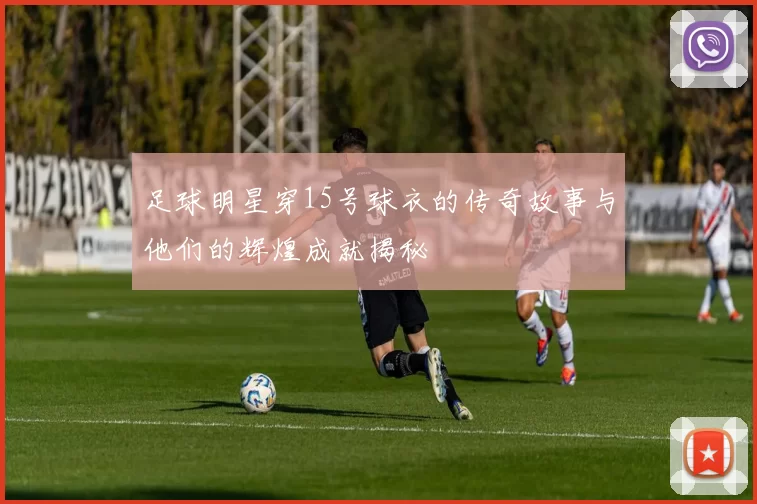 足球明星穿15号球衣的传奇故事与他们的辉煌成就揭秘