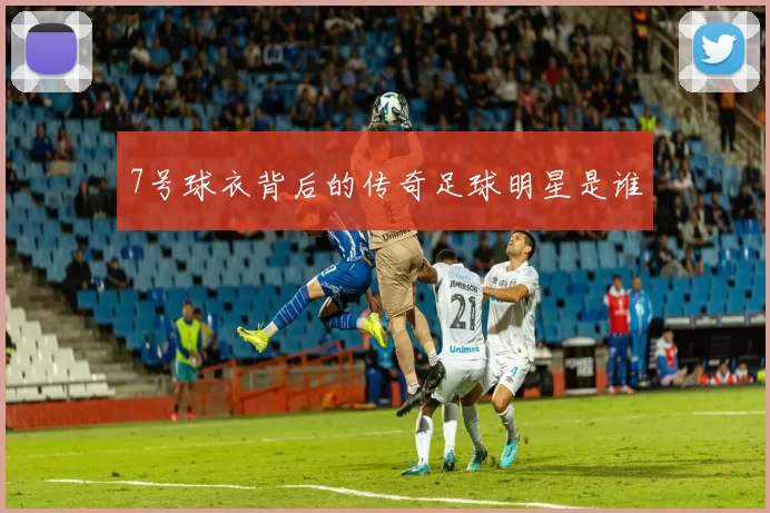 7号球衣背后的传奇足球明星是谁