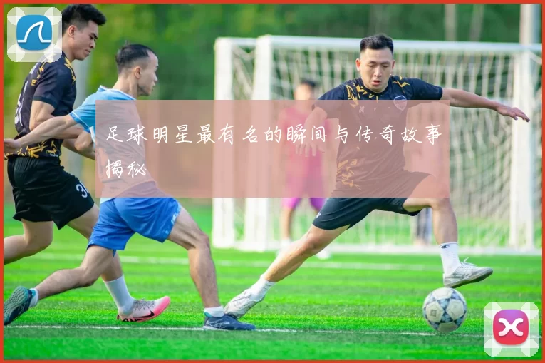 足球明星最有名的瞬间与传奇故事揭秘