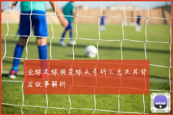 全球足球明星球衣号码汇总及其背后故事解析