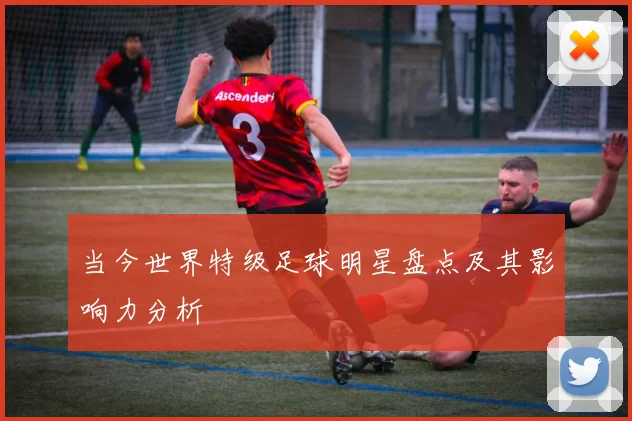 当今世界特级足球明星盘点及其影响力分析