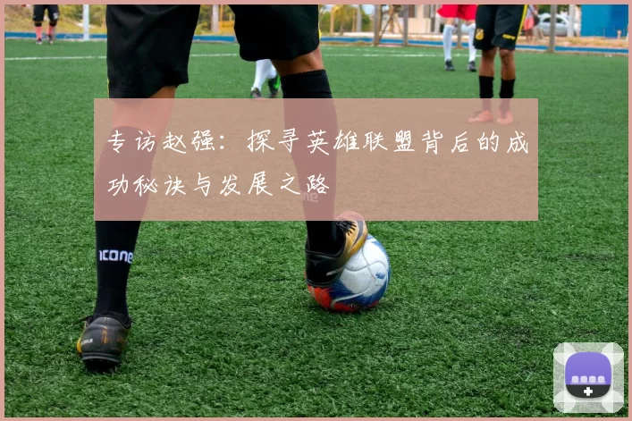 专访赵强：探寻英雄联盟背后的成功秘诀与发展之路