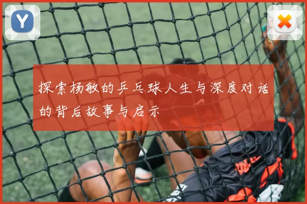 探索杨敏的乒乓球人生与深度对话的背后故事与启示