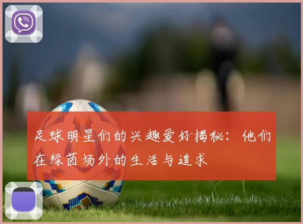 足球明星们的兴趣爱好揭秘：他们在绿茵场外的生活与追求