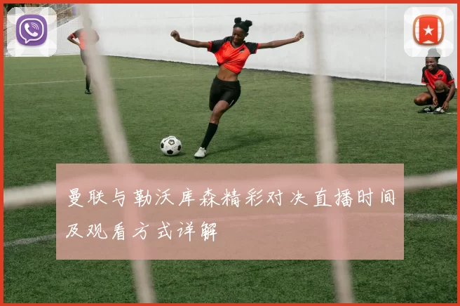 曼联与勒沃库森精彩对决直播时间及观看方式详解