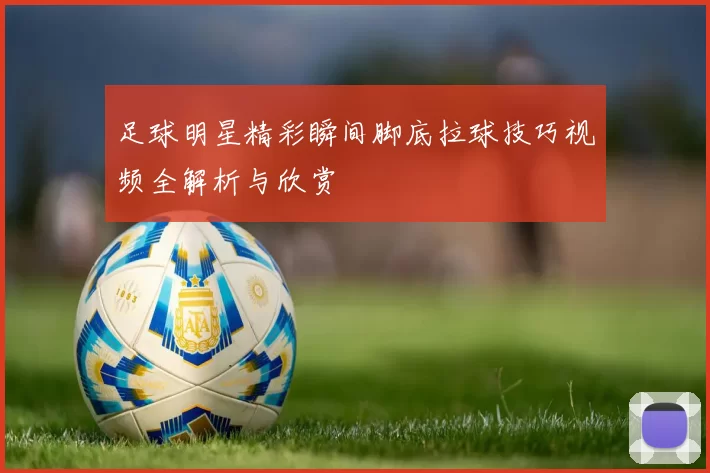 足球明星精彩瞬间脚底拉球技巧视频全解析与欣赏