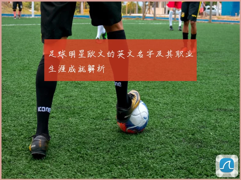 足球明星欧文的英文名字及其职业生涯成就解析