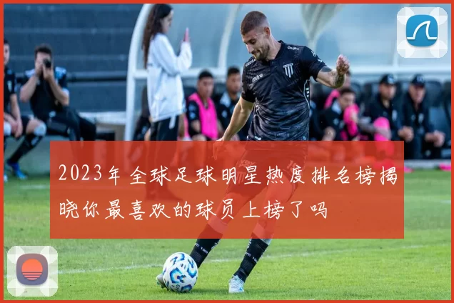 2023年全球足球明星热度排名榜揭晓你最喜欢的球员上榜了吗