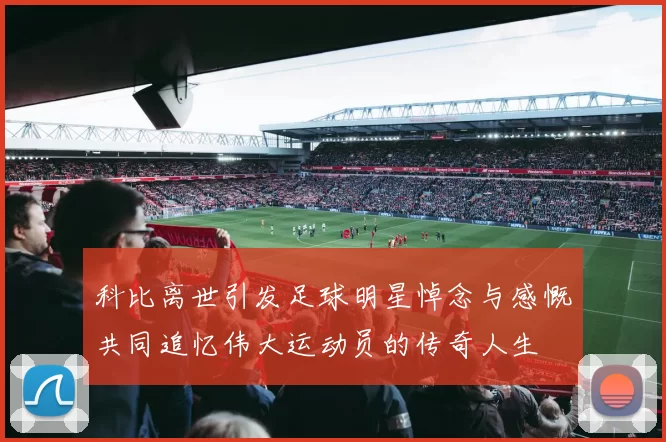 科比离世引发足球明星悼念与感慨共同追忆伟大运动员的传奇人生