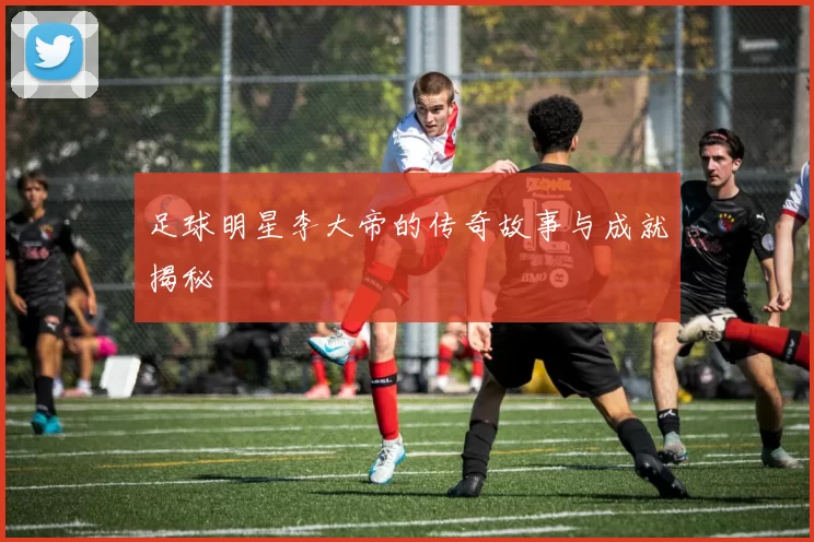 足球明星李大帝的传奇故事与成就揭秘