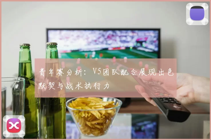 青年赛分析：V5团队配合展现出色默契与战术执行力