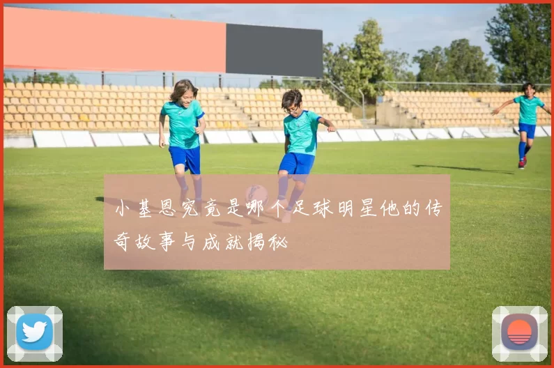 小基恩究竟是哪个足球明星他的传奇故事与成就揭秘