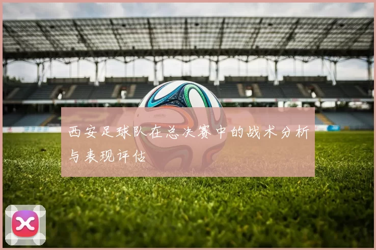 西安足球队在总决赛中的战术分析与表现评估