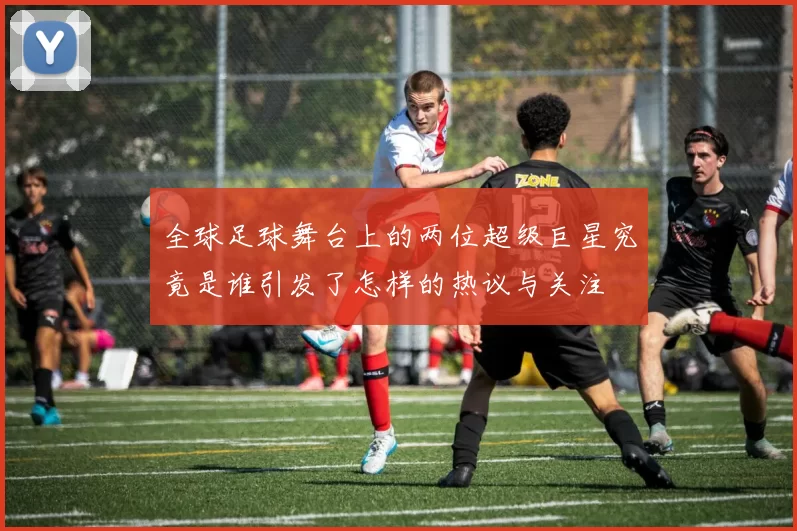 全球足球舞台上的两位超级巨星究竟是谁引发了怎样的热议与关注