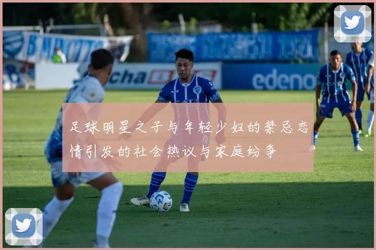 足球明星之子与年轻少妇的禁忌恋情引发的社会热议与家庭纷争
