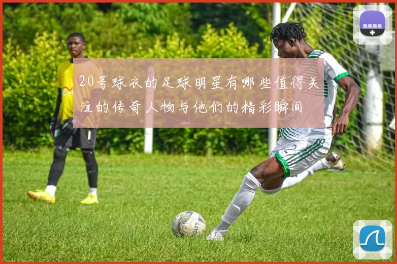 20号球衣的足球明星有哪些值得关注的传奇人物与他们的精彩瞬间