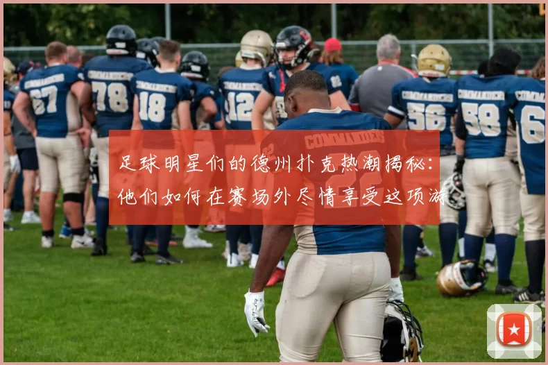 足球明星们的德州扑克热潮揭秘：他们如何在赛场外尽情享受这项游戏