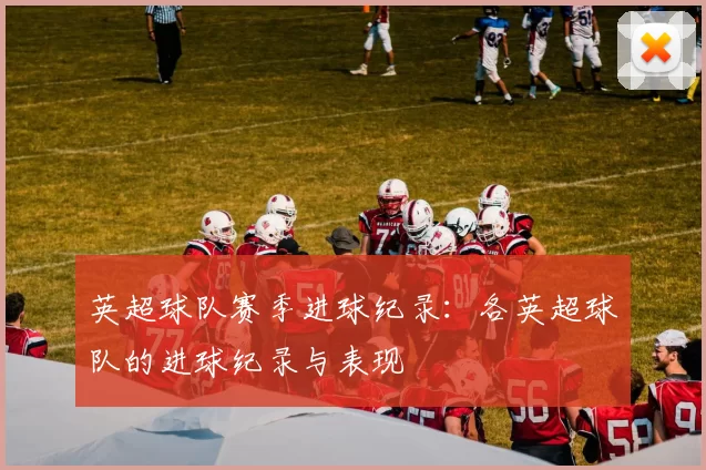 英超球队赛季进球纪录：各英超球队的进球纪录与表现