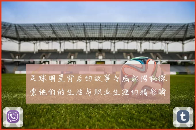 足球明星背后的故事与成就揭秘探索他们的生活与职业生涯的精彩瞬间