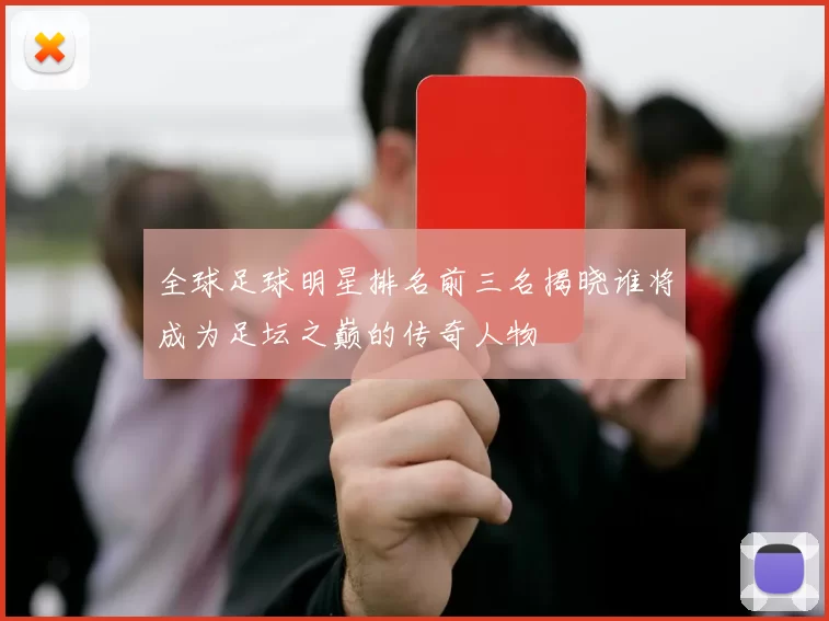 全球足球明星排名前三名揭晓谁将成为足坛之巅的传奇人物