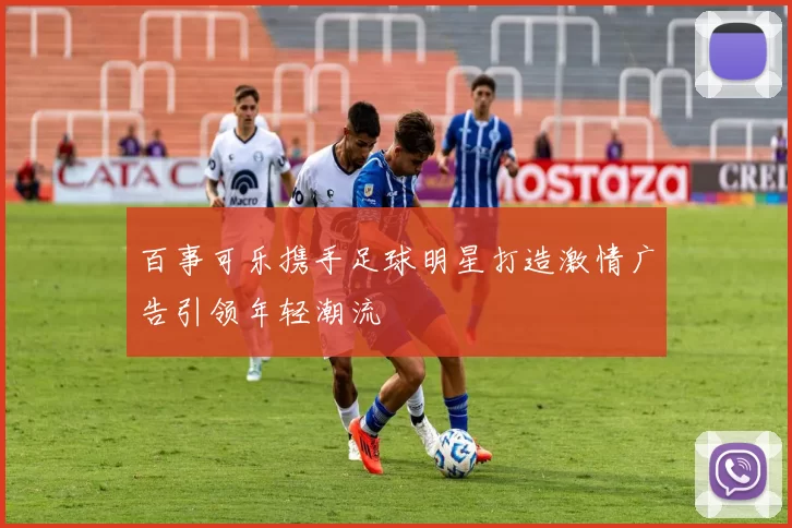 百事可乐携手足球明星打造激情广告引领年轻潮流