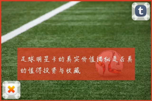 足球明星卡的真实价值揭秘是否真的值得投资与收藏