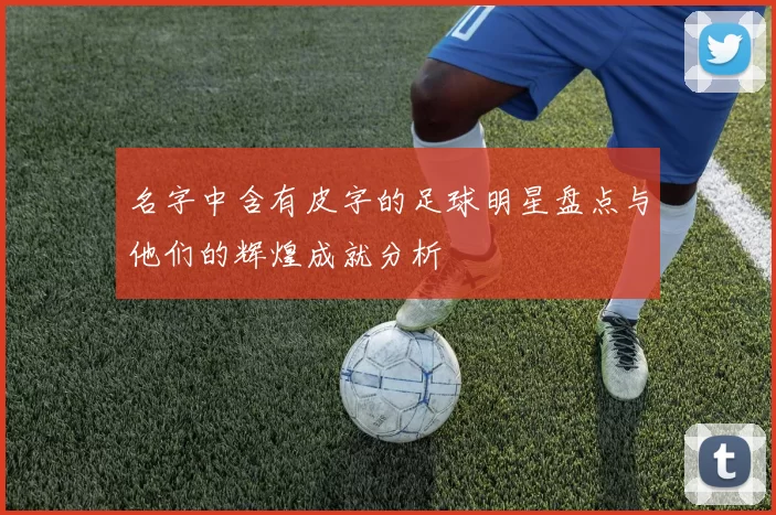 名字中含有皮字的足球明星盘点与他们的辉煌成就分析