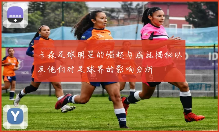 卡森足球明星的崛起与成就揭秘以及他们对足球界的影响分析