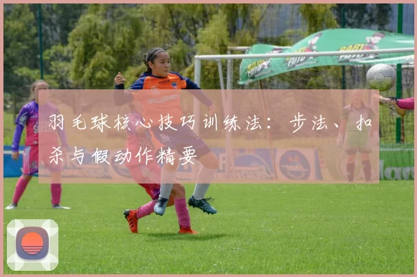 羽毛球核心技巧训练法：步法、扣杀与假动作精要