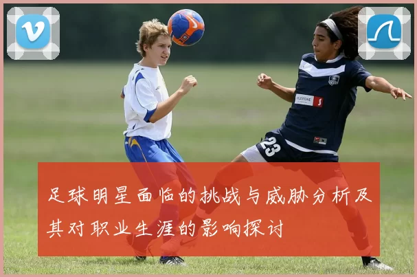 足球明星面临的挑战与威胁分析及其对职业生涯的影响探讨
