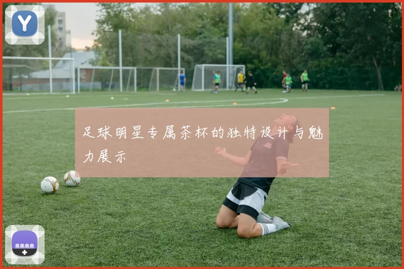 足球明星专属茶杯的独特设计与魅力展示