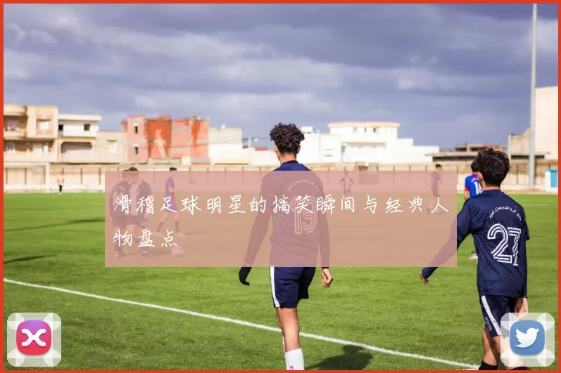 滑稽足球明星的搞笑瞬间与经典人物盘点