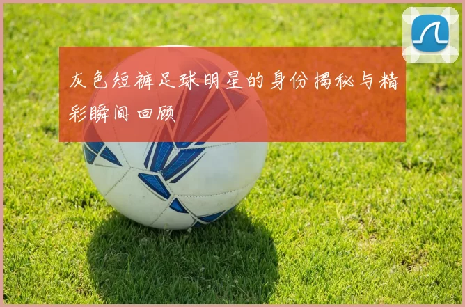 灰色短裤足球明星的身份揭秘与精彩瞬间回顾