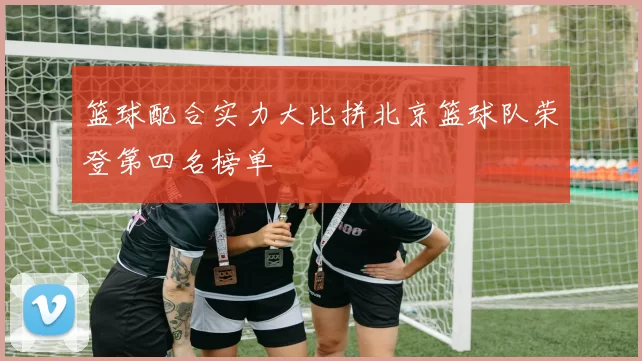篮球配合实力大比拼北京篮球队荣登第四名榜单
