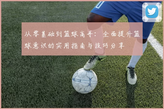 从零基础到篮球高手：全面提升篮球意识的实用指南与技巧分享