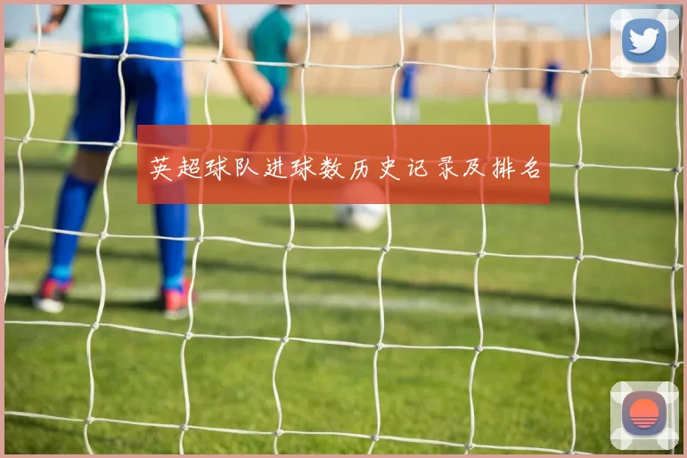 英超球队进球数历史记录及排名