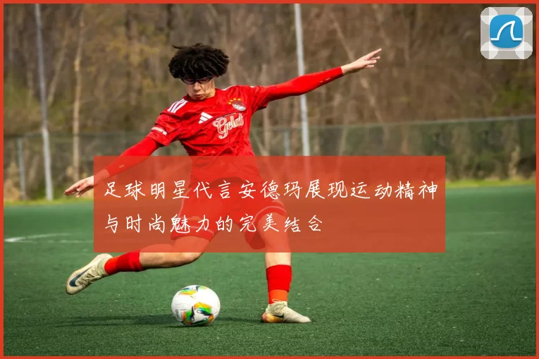 足球明星代言安德玛展现运动精神与时尚魅力的完美结合