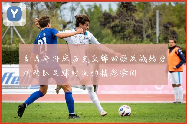 皇马与河床历史交锋回顾及战绩分析两队足球对决的精彩瞬间