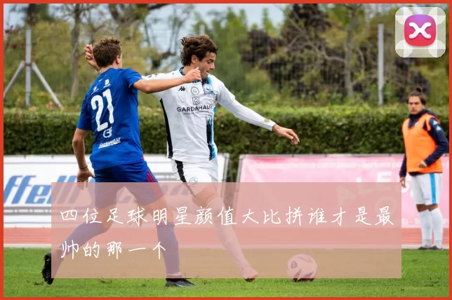 四位足球明星颜值大比拼谁才是最帅的那一个
