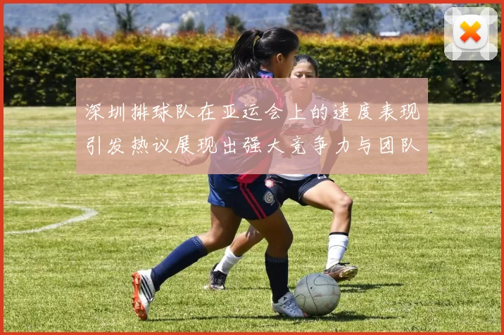 深圳排球队在亚运会上的速度表现引发热议展现出强大竞争力与团队协作精神