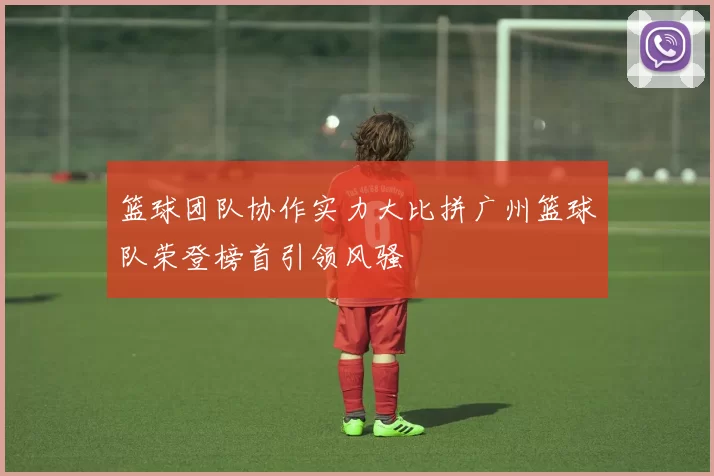 篮球团队协作实力大比拼广州篮球队荣登榜首引领风骚