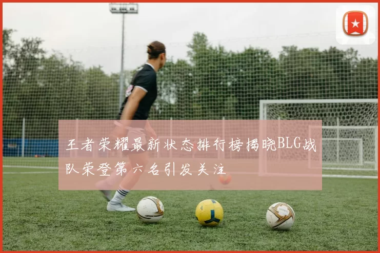 王者荣耀最新状态排行榜揭晓BLG战队荣登第六名引发关注