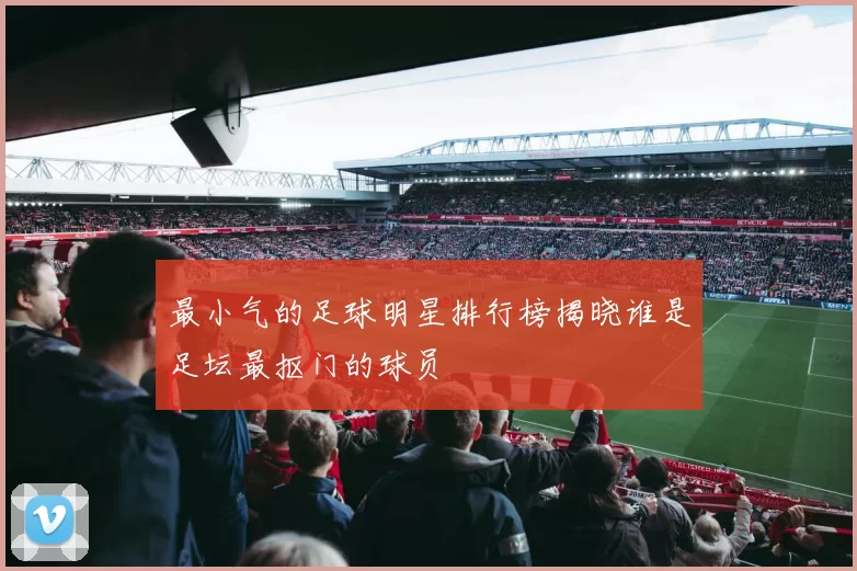 最小气的足球明星排行榜揭晓谁是足坛最抠门的球员