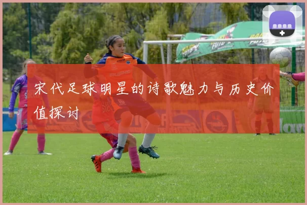 宋代足球明星的诗歌魅力与历史价值探讨