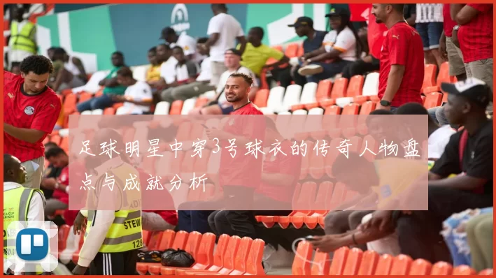 足球明星中穿3号球衣的传奇人物盘点与成就分析
