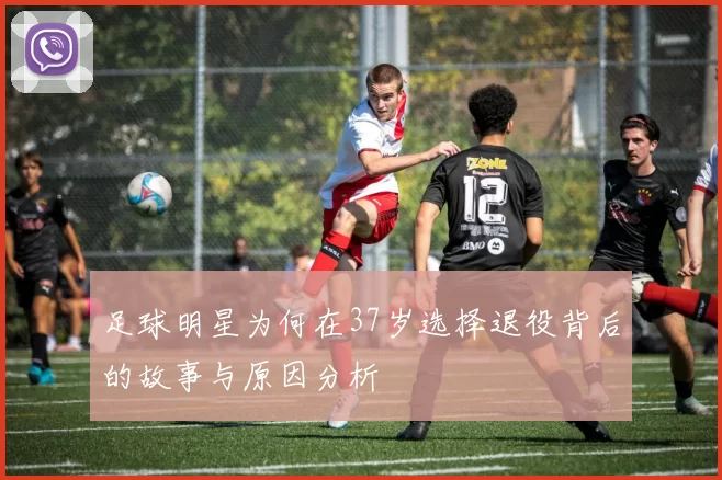 足球明星为何在37岁选择退役背后的故事与原因分析