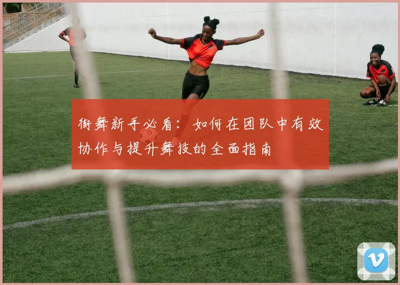 街舞新手必看：如何在团队中有效协作与提升舞技的全面指南